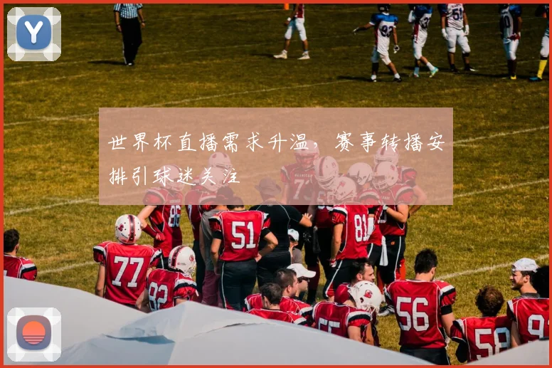 世界杯直播需求升温,赛事转播安排引球迷关注