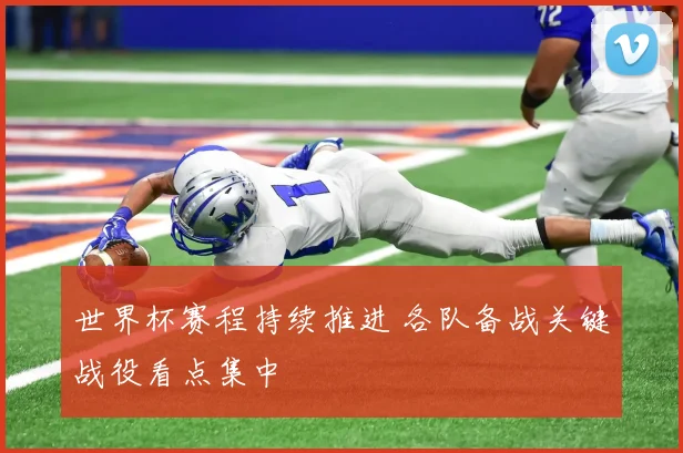世界杯赛程持续推进 各队备战关键战役看点集中