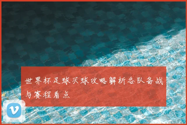 世界杯足球买球攻略解析各队备战与赛程看点
