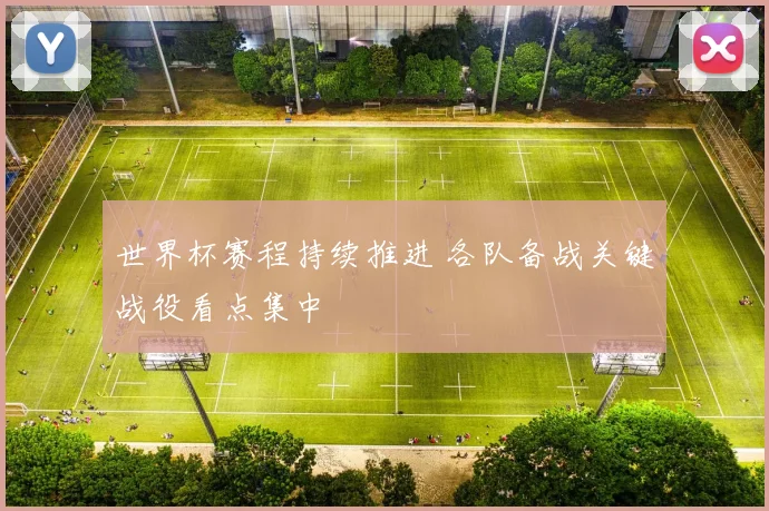 世界杯赛程持续推进 各队备战关键战役看点集中