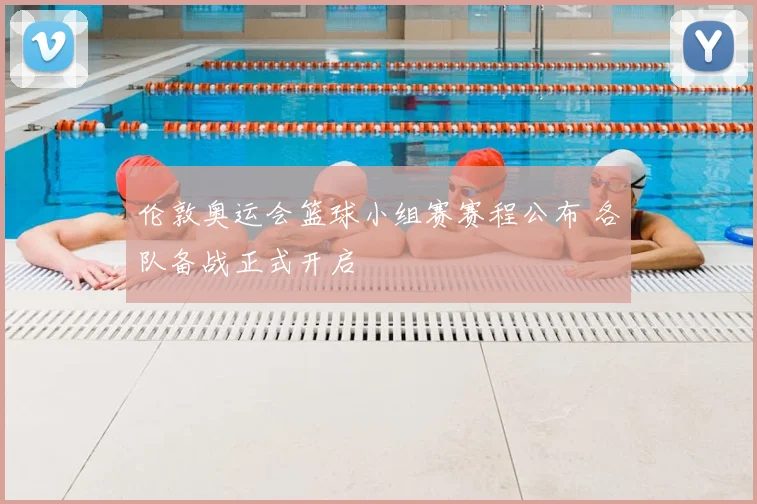 伦敦奥运会篮球小组赛赛程公布 各队备战正式开启