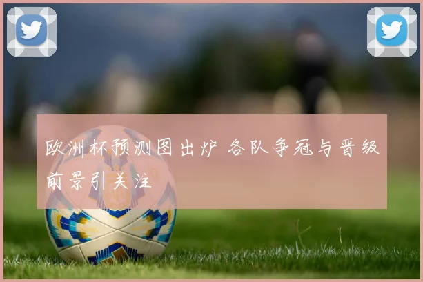 欧洲杯预测图出炉 各队争冠与晋级前景引关注