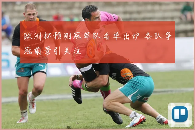 欧洲杯预测冠军队名单出炉 各队争冠前景引关注