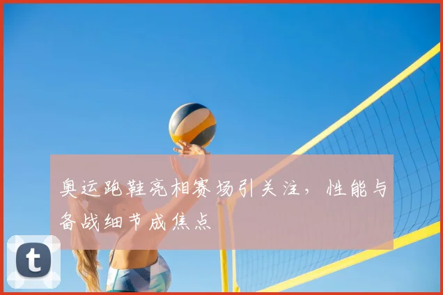 奥运跑鞋亮相赛场引关注,性能与备战细节成焦点