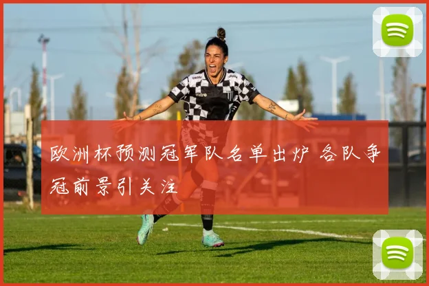 欧洲杯预测冠军队名单出炉 各队争冠前景引关注