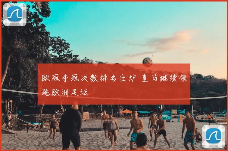 欧冠夺冠次数排名出炉 皇马继续领跑欧洲足坛
