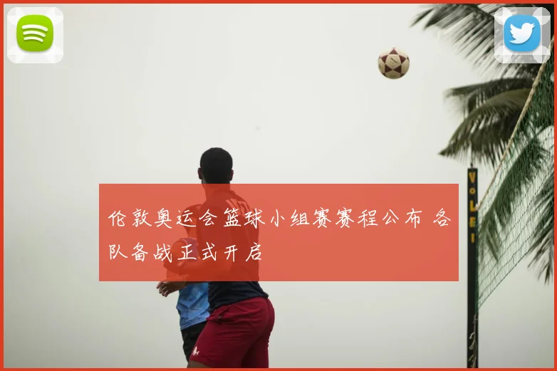 伦敦奥运会篮球小组赛赛程公布 各队备战正式开启