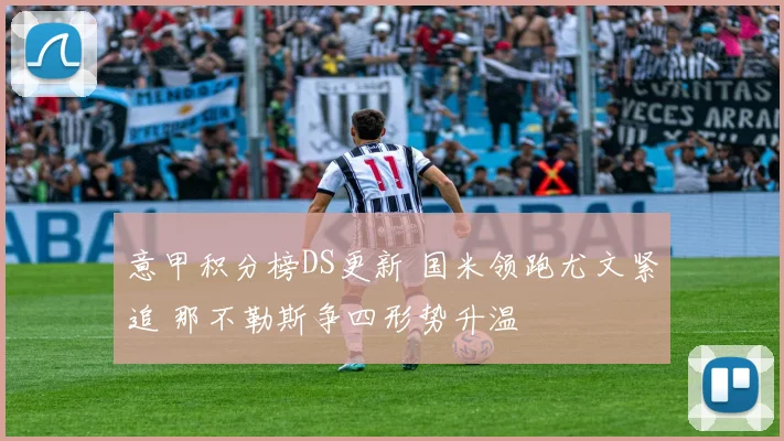 意甲积分榜DS更新 国米领跑尤文紧追 那不勒斯争四形势升温