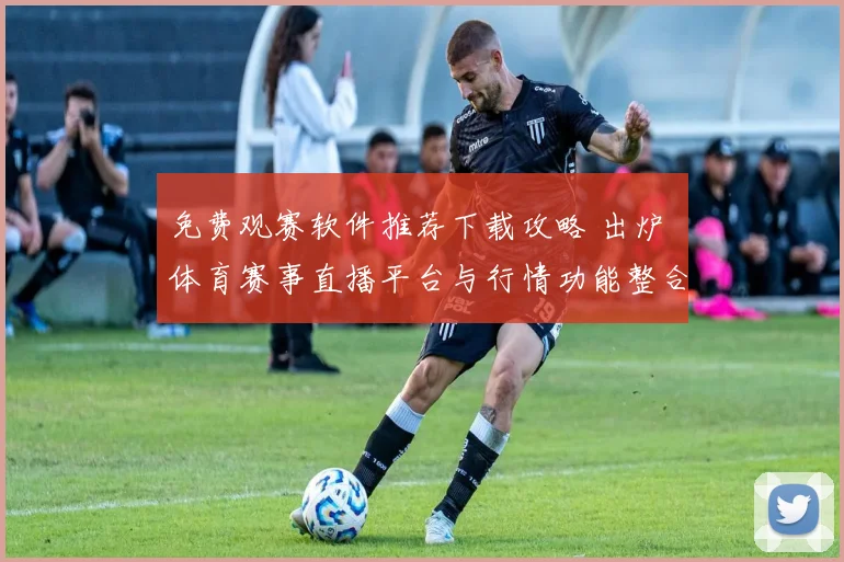 免费观赛软件推荐下载攻略 出炉 体育赛事直播平台与行情功能整合解析