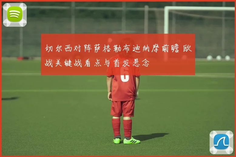 切尔西对阵萨格勒布迪纳摩前瞻 欧战关键战看点与首发悬念