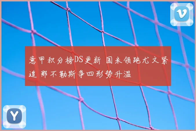 意甲积分榜DS更新 国米领跑尤文紧追 那不勒斯争四形势升温