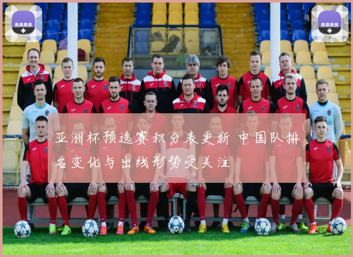 亚洲杯预选赛积分表更新 中国队排名变化与出线形势受关注