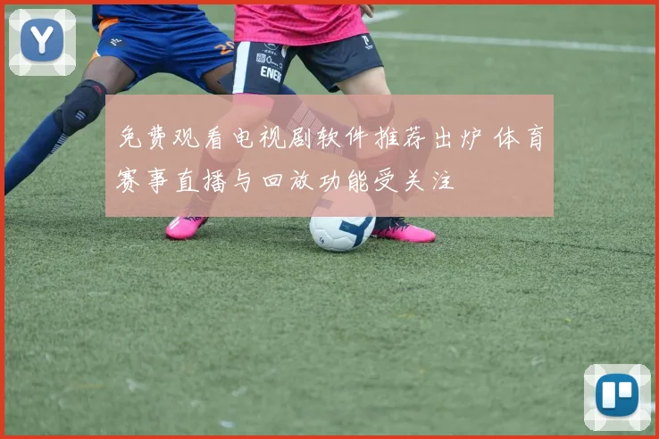 免费观看电视剧软件推荐出炉 体育赛事直播与回放功能受关注