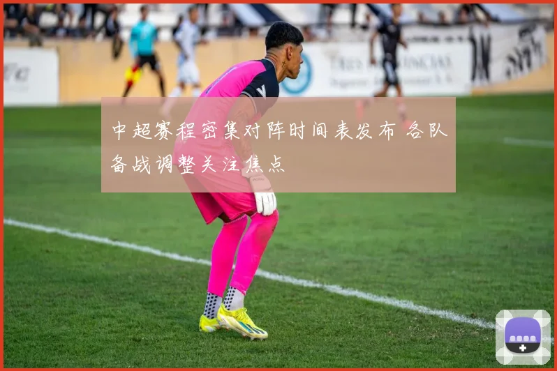 中超赛程密集对阵时间表发布 各队备战调整关注焦点