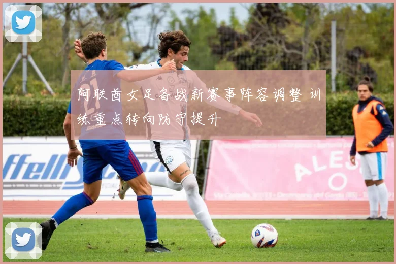 阿联酋女足备战新赛事阵容调整 训练重点转向防守提升
