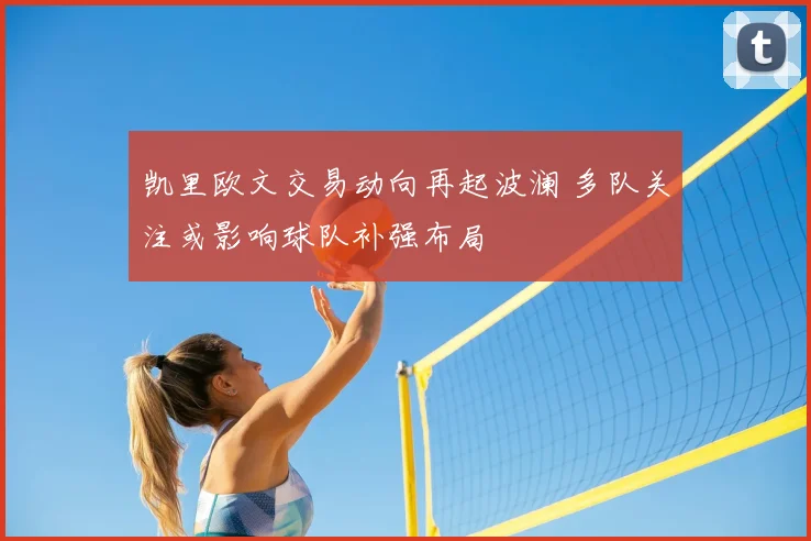 凯里欧文交易动向再起波澜 多队关注或影响球队补强布局