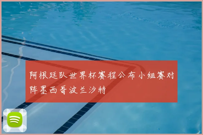 阿根廷队世界杯赛程公布小组赛对阵墨西哥波兰沙特