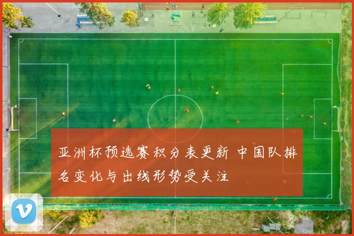 亚洲杯预选赛积分表更新 中国队排名变化与出线形势受关注
