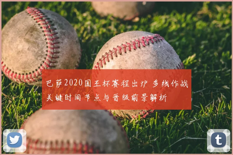 巴萨2020国王杯赛程出炉 多线作战关键时间节点与晋级前景解析