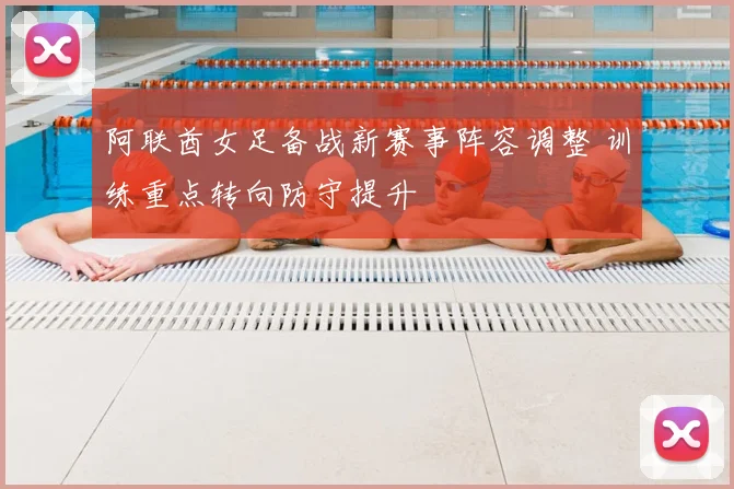 阿联酋女足备战新赛事阵容调整 训练重点转向防守提升