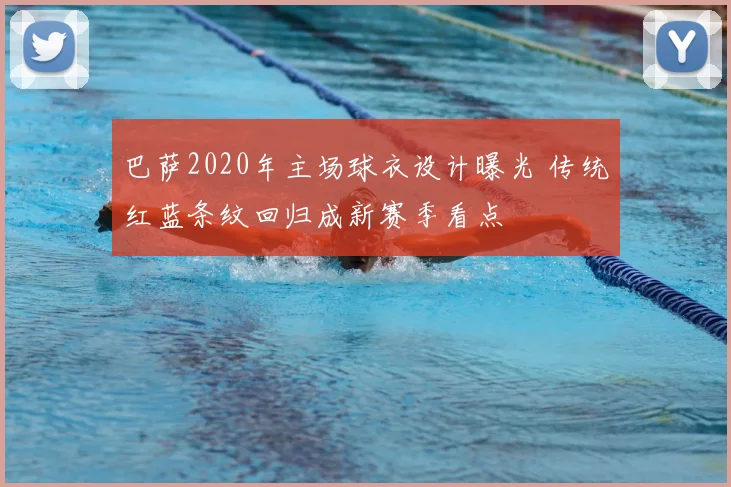 巴萨2020年主场球衣设计曝光 传统红蓝条纹回归成新赛季看点