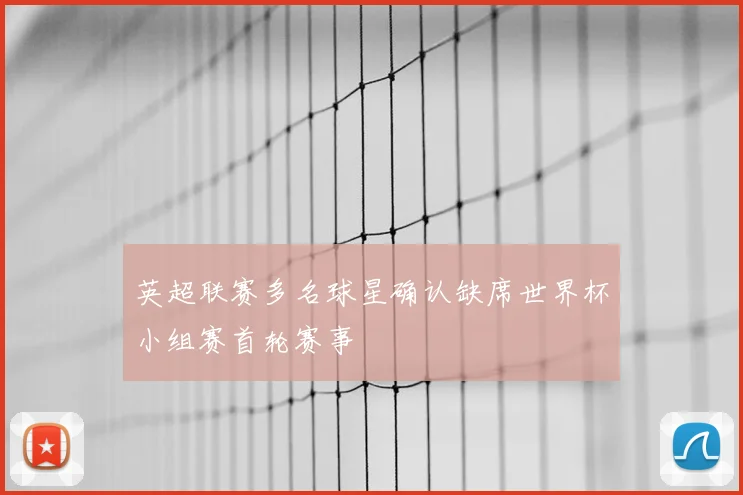 英超联赛多名球星确认缺席世界杯小组赛首轮赛事