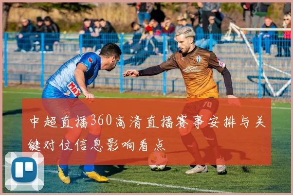 中超直播360高清直播赛事安排与关键对位信息影响看点