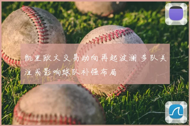 凯里欧文交易动向再起波澜 多队关注或影响球队补强布局