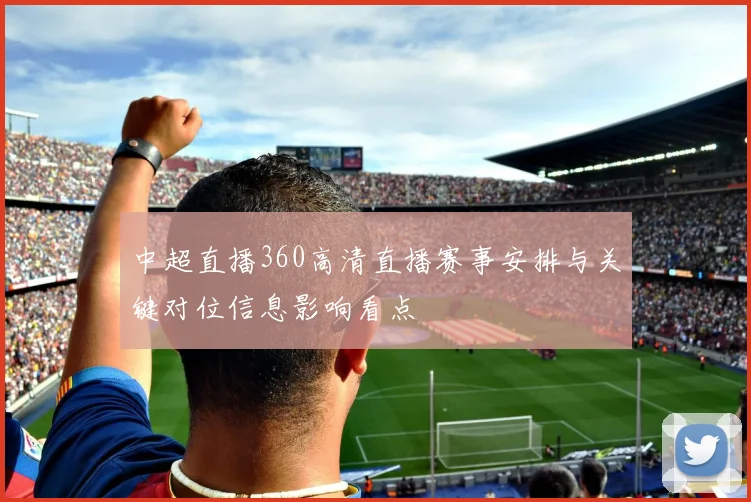 中超直播360高清直播赛事安排与关键对位信息影响看点