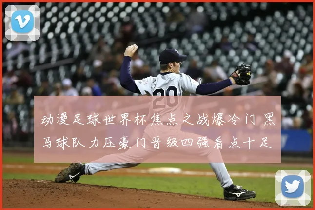 动漫足球世界杯焦点之战爆冷门 黑马球队力压豪门晋级四强看点十足