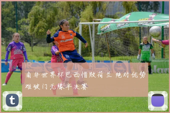 南非世界杯巴西惜败荷兰 绝对优势难破门无缘半决赛