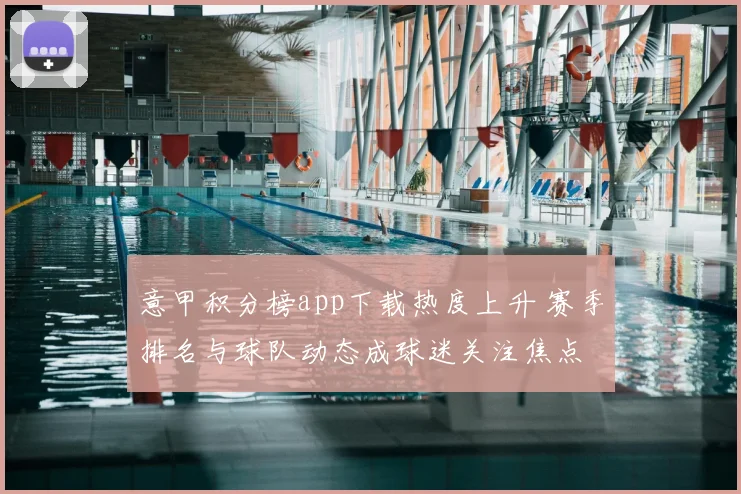 意甲积分榜app下载热度上升 赛季排名与球队动态成球迷关注焦点