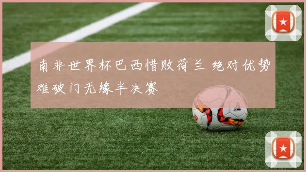 南非世界杯巴西惜败荷兰 绝对优势难破门无缘半决赛