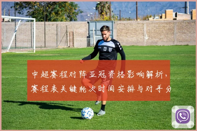 中超赛程对阵亚冠资格影响解析，赛程表关键轮次时间安排与对手分布