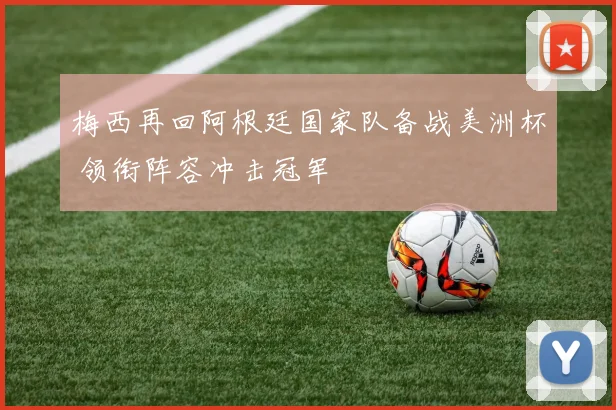 梅西再回阿根廷国家队备战美洲杯 领衔阵容冲击冠军