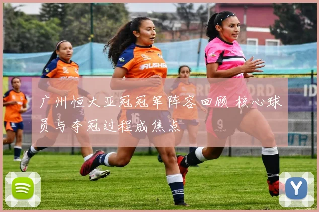 广州恒大亚冠冠军阵容回顾 核心球员与夺冠过程成焦点