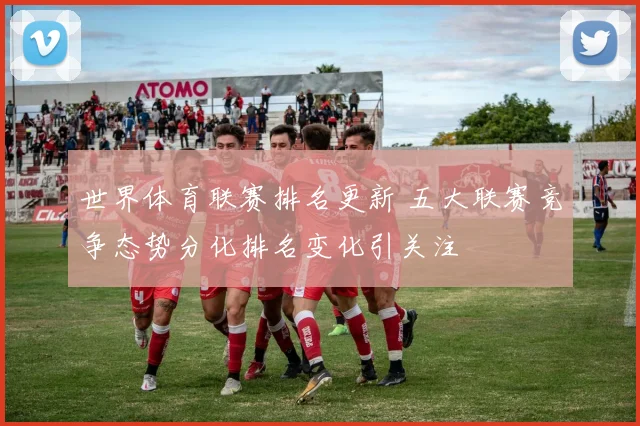 世界体育联赛排名更新 五大联赛竞争态势分化排名变化引关注