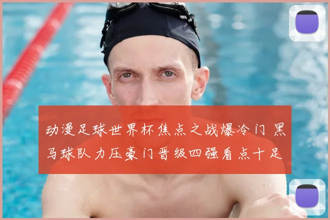 动漫足球世界杯焦点之战爆冷门 黑马球队力压豪门晋级四强看点十足
