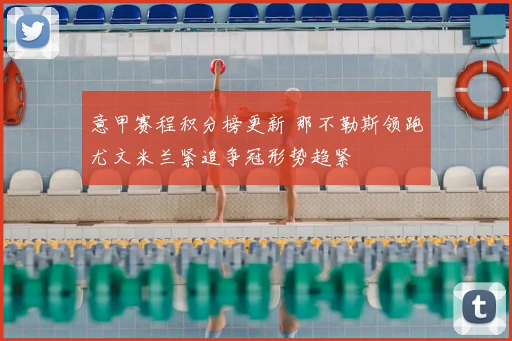 意甲赛程积分榜更新 那不勒斯领跑尤文米兰紧追争冠形势趋紧