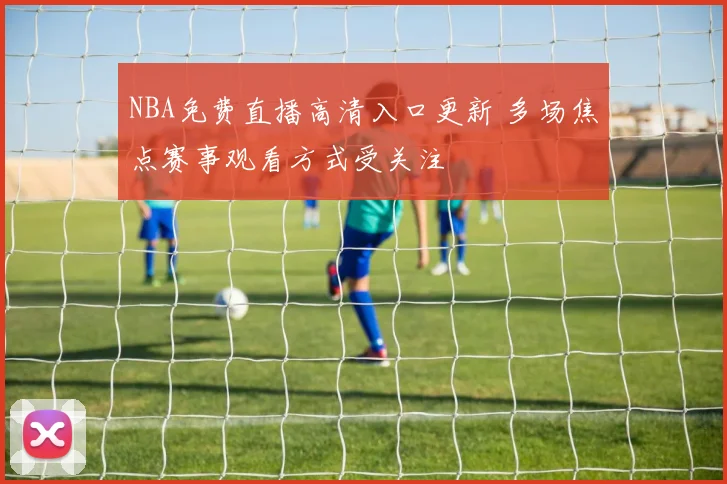 NBA免费直播高清入口更新 多场焦点赛事观看方式受关注