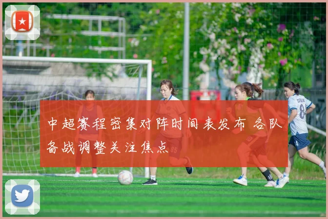 中超赛程密集对阵时间表发布 各队备战调整关注焦点