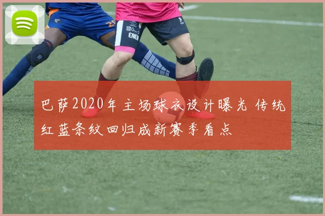 巴萨2020年主场球衣设计曝光 传统红蓝条纹回归成新赛季看点