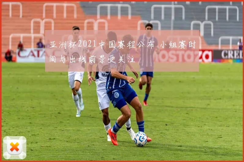 亚洲杯2021中国赛程公布 小组赛时间与出线前景受关注