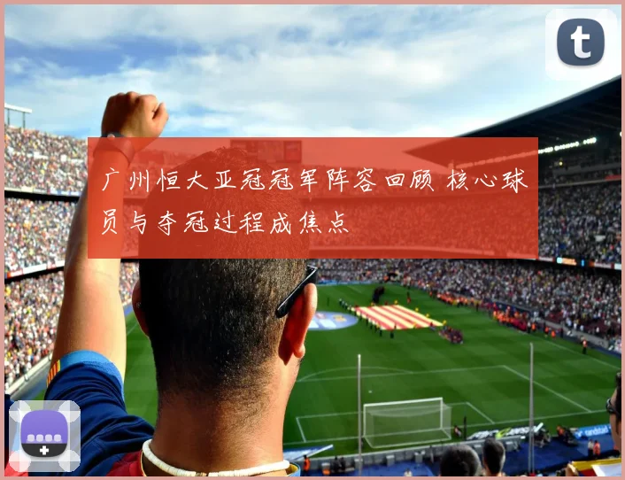 广州恒大亚冠冠军阵容回顾 核心球员与夺冠过程成焦点
